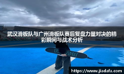 武汉滑板队与广州滑板队赛后复盘力量对决的精彩瞬间与战术分析