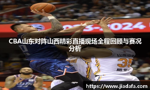CBA山东对阵山西精彩直播现场全程回顾与赛况分析
