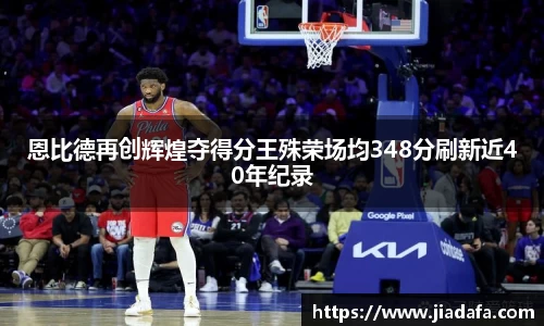 恩比德再创辉煌夺得分王殊荣场均348分刷新近40年纪录
