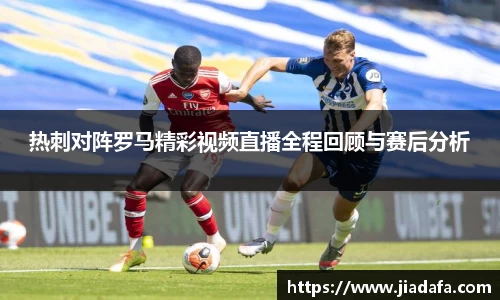 热刺对阵罗马精彩视频直播全程回顾与赛后分析