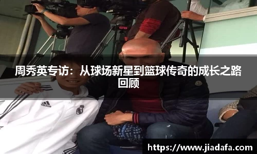 周秀英专访：从球场新星到篮球传奇的成长之路回顾