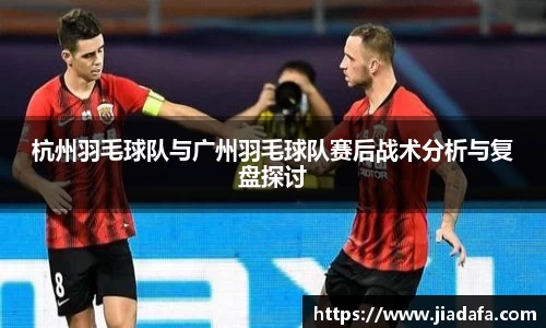 杭州羽毛球队与广州羽毛球队赛后战术分析与复盘探讨